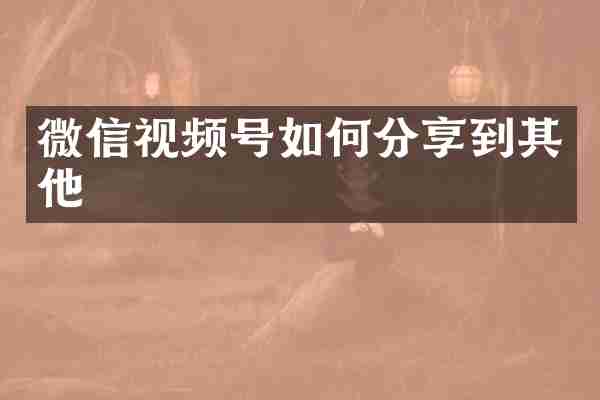 微信视频号如何分享到其他