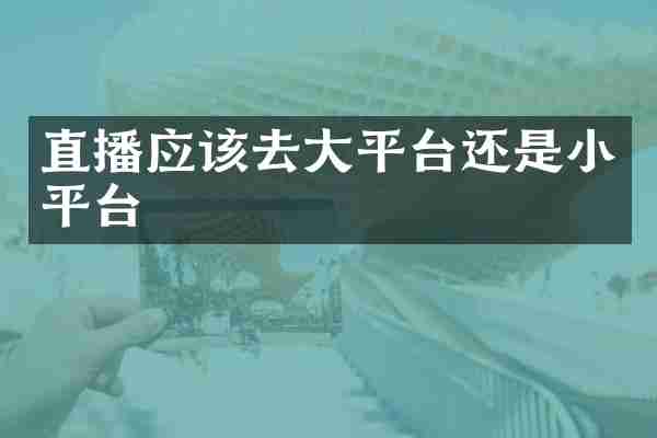 直播应该去大平台还是小平台