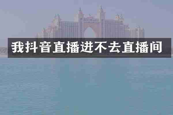 我抖音直播进不去直播间