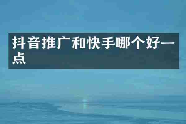 抖音推广和快手哪个好一点
