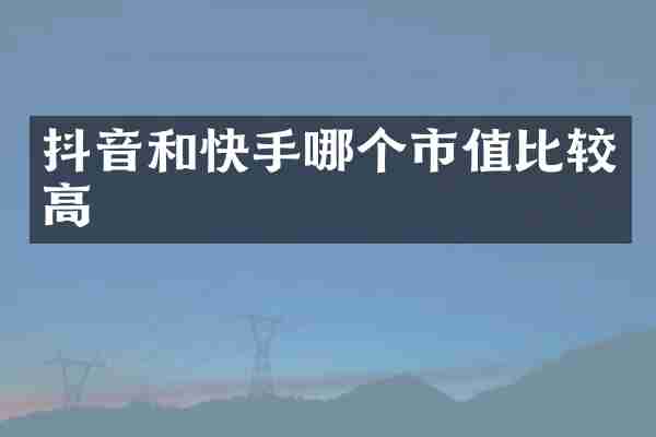 抖音和快手哪个市值比较高