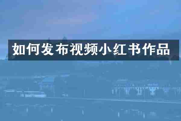 如何发布视频小红书作品