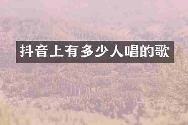 抖音上有多少人唱的歌