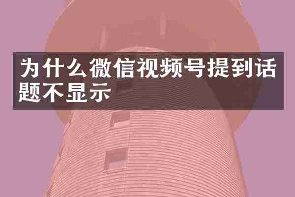 为什么微信视频号提到话题不显示