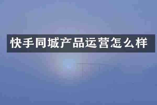快手同城产品运营怎么样