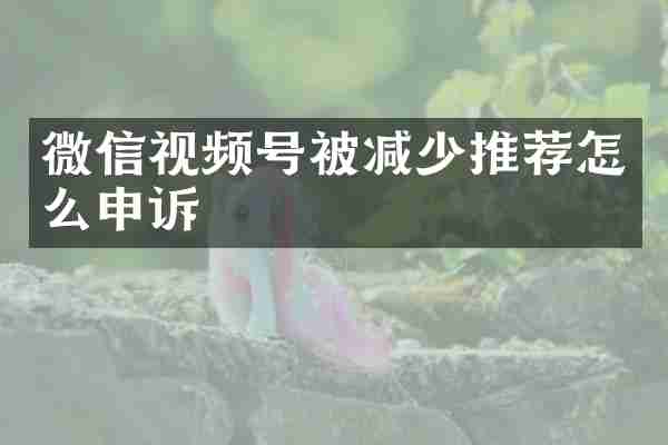微信视频号被减少推荐怎么申诉