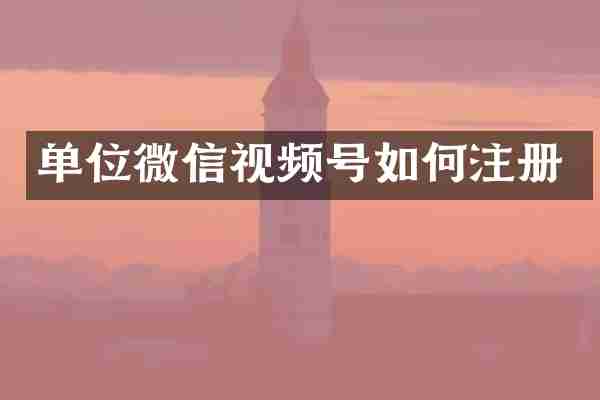 单位微信视频号如何注册