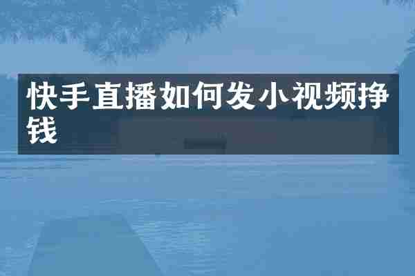 快手直播如何发小视频挣钱