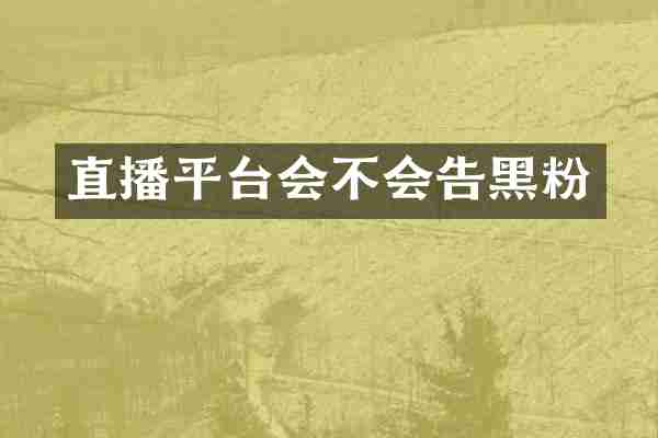 直播平台会不会告黑粉
