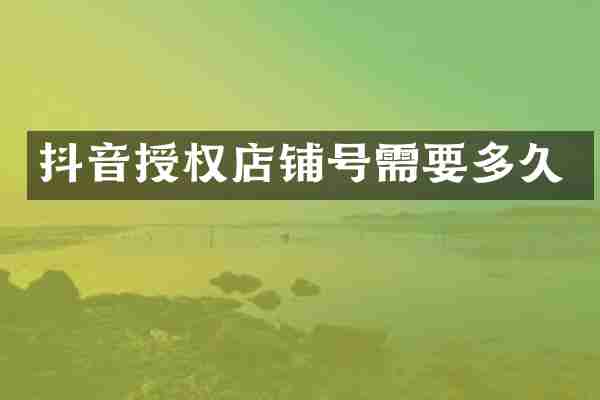 抖音授权店铺号需要多久