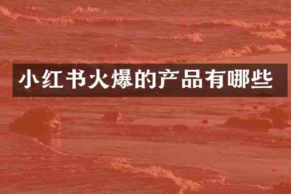 小红书火爆的产品有哪些