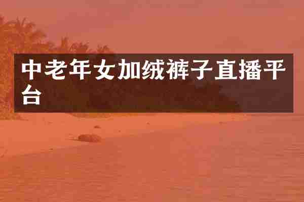 中老年女加绒裤子直播平台