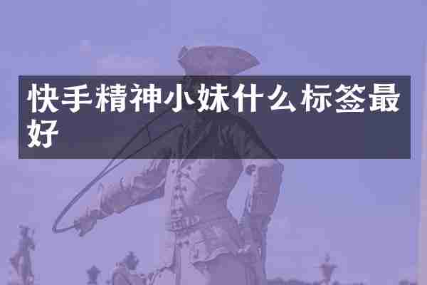 快手精神小妹什么标签最好