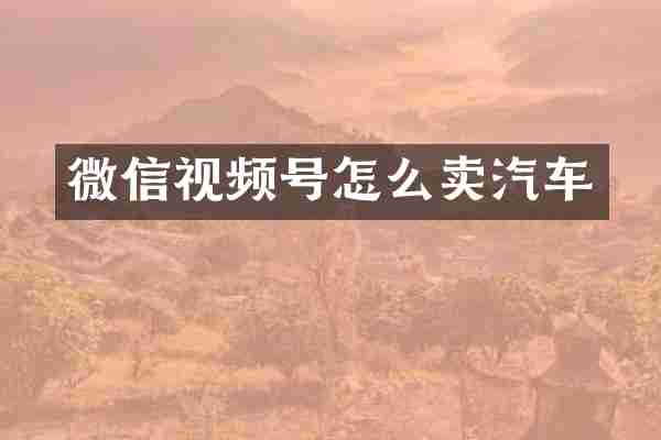 微信视频号怎么卖汽车