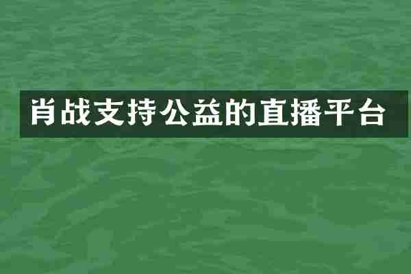 肖战支持公益的直播平台