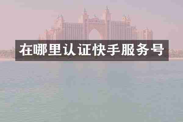 在哪里认证快手服务号