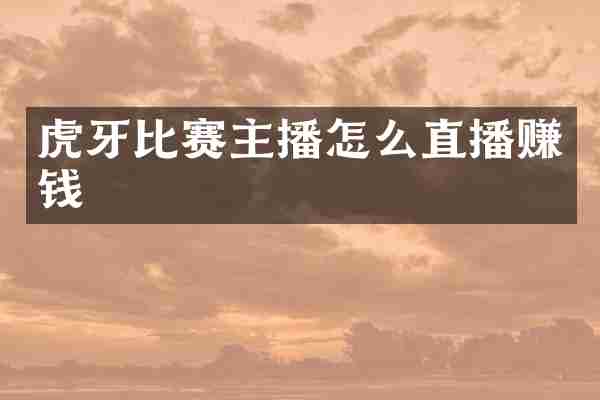 虎牙比赛主播怎么直播赚钱