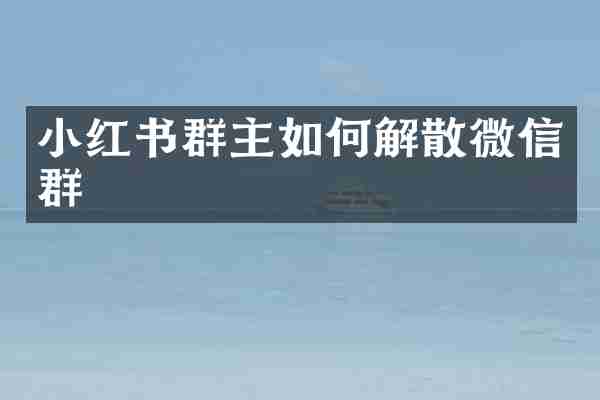 小红书群主如何解散微信群
