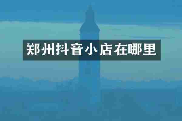 郑州抖音小店在哪里