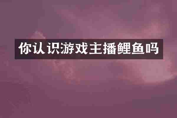 你认识游戏主播鲤鱼吗