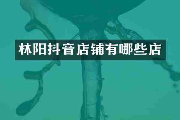 林阳抖音店铺有哪些店