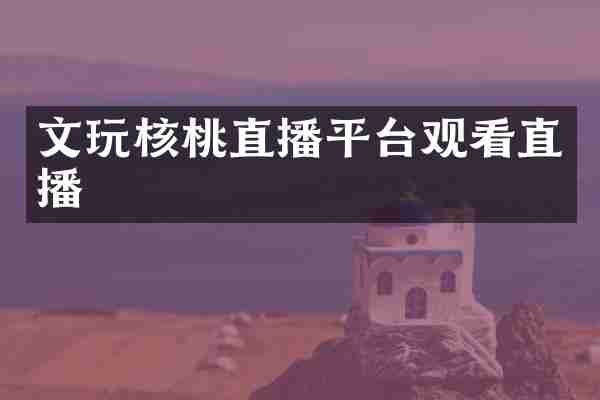 文玩核桃直播平台观看直播