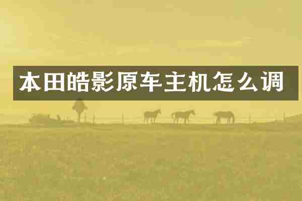 本田皓影原车主机怎么调