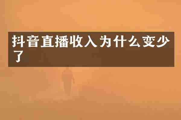 抖音直播收入为什么变少了