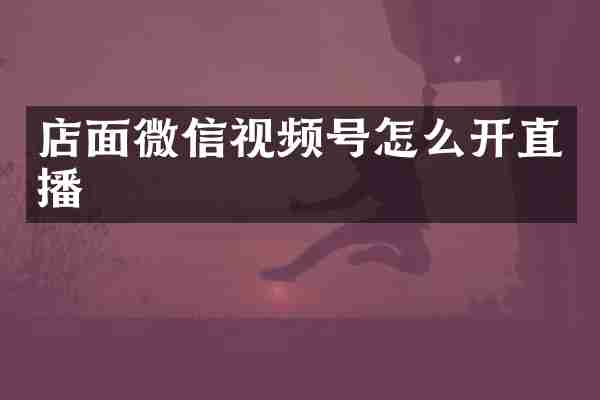 店面微信视频号怎么开直播