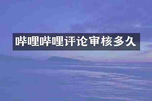 哔哩哔哩评论审核多久