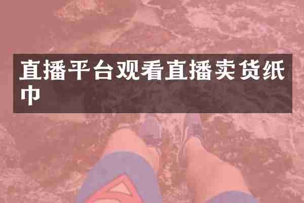 直播平台观看直播卖货纸巾