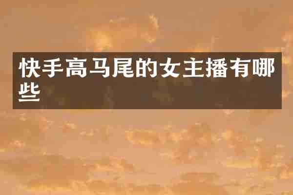 快手高马尾的女主播有哪些