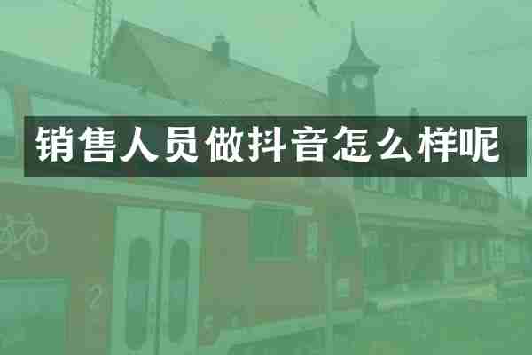 销售人员做抖音怎么样呢