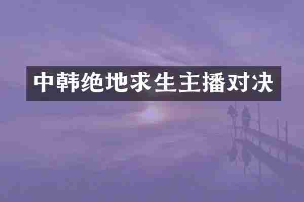 中韩绝地求生主播对决