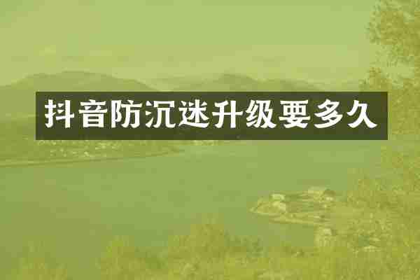 抖音防沉迷升级要多久