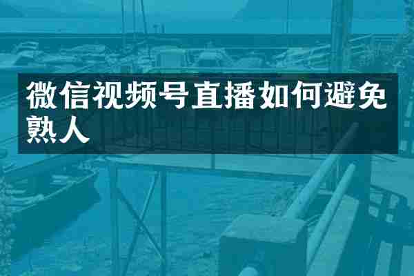 微信视频号直播如何避免熟人