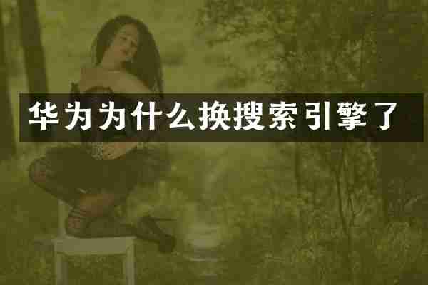 华为为什么换搜索引擎了
