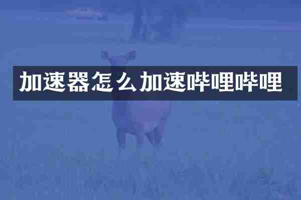 加速器怎么加速哔哩哔哩