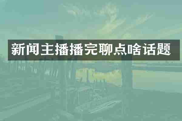 新闻主播播完聊点啥话题