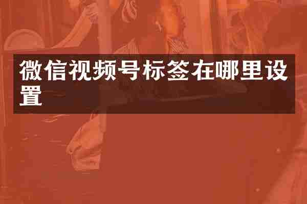 微信视频号标签在哪里设置