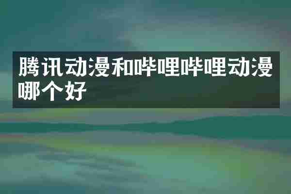 腾讯动漫和哔哩哔哩动漫哪个好