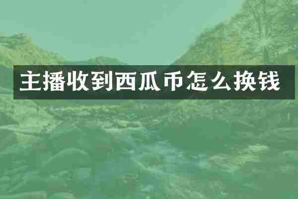 主播收到西瓜币怎么换钱