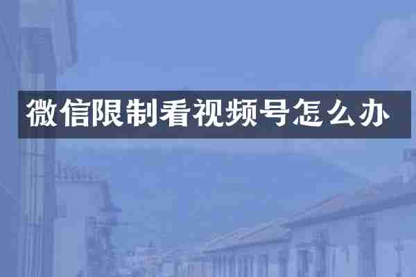 微信限制看视频号怎么办