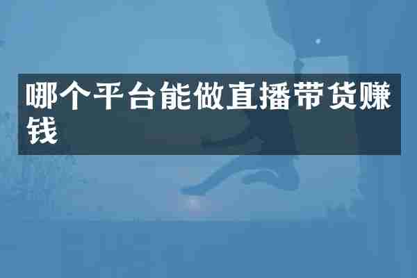 哪个平台能做直播带货赚钱