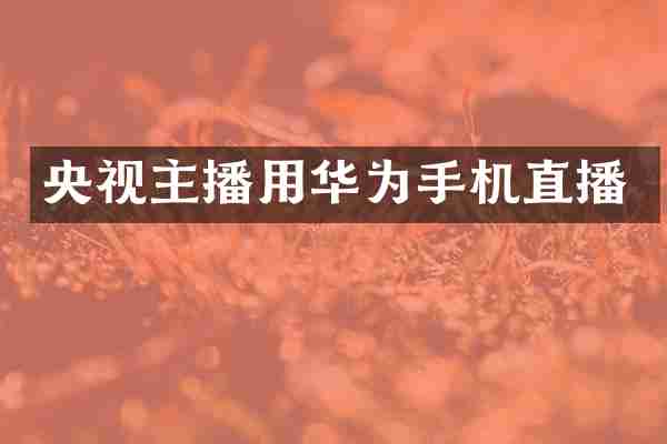 央视主播用华为手机直播