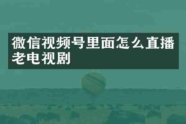 微信视频号里面怎么直播老电视剧