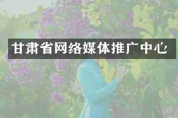 甘肃省网络媒体推广中心