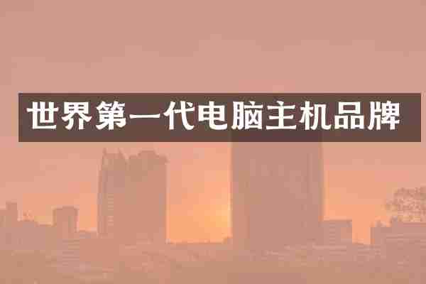世界第一代电脑主机品牌