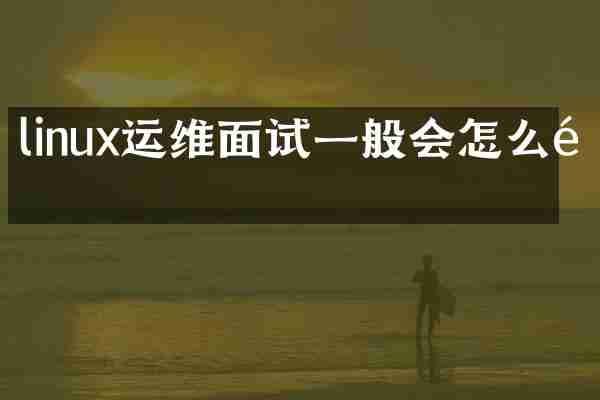 linux运维面试一般会怎么问