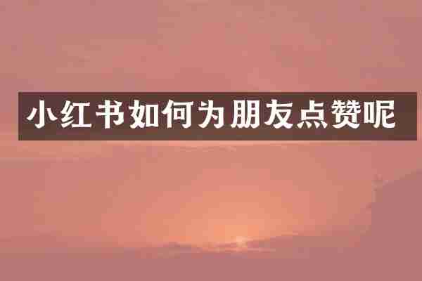 小红书如何为朋友点赞呢
